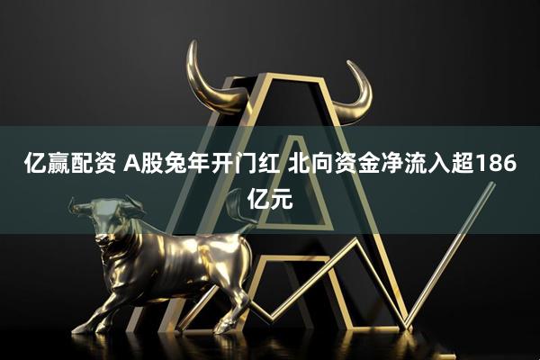 亿赢配资 A股兔年开门红 北向资金净流入超186亿元