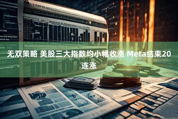 无双策略 美股三大指数均小幅收涨 Meta结束20连涨