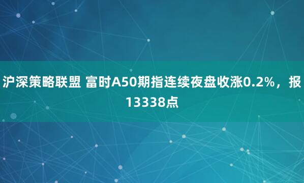 沪深策略联盟 富时A50期指连续夜盘收涨0.2%，报13338点