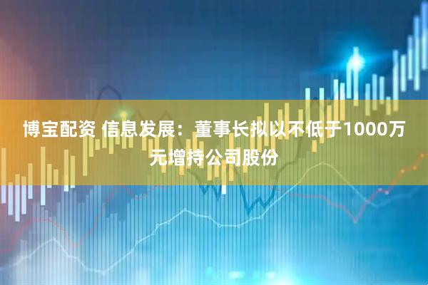 博宝配资 信息发展：董事长拟以不低于1000万元增持公司股份