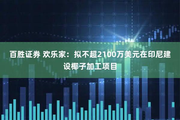 百胜证券 欢乐家：拟不超2100万美元在印尼建设椰子加工项目