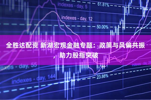 全胜达配资 新湖宏观金融专题：政策与风偏共振，助力股指突破