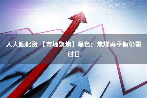 人人顺配资 【市场聚焦】黑色：焦煤再平衡仍需时日