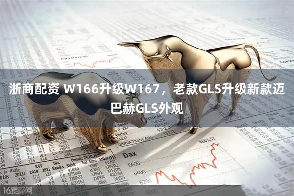 浙商配资 W166升级W167，老款GLS升级新款迈巴赫GLS外观