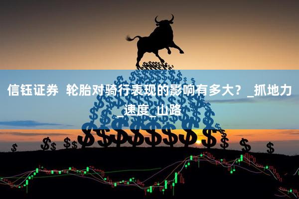 信钰证券  轮胎对骑行表现的影响有多大？_抓地力_速度_山路