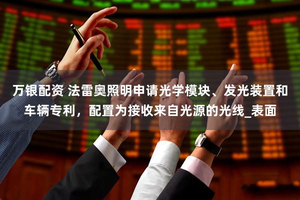 万银配资 法雷奥照明申请光学模块、发光装置和车辆专利，配置为接收来自光源的光线_表面