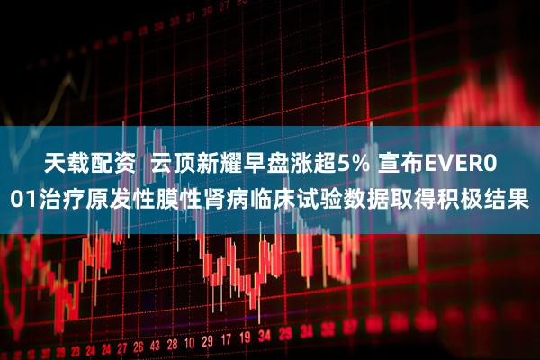天载配资  云顶新耀早盘涨超5% 宣布EVER001治疗原发性膜性肾病临床试验数据取得积极结果