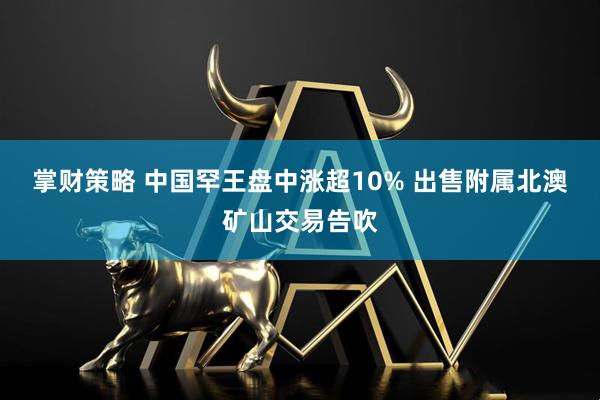 掌财策略 中国罕王盘中涨超10% 出售附属北澳矿山交易告吹