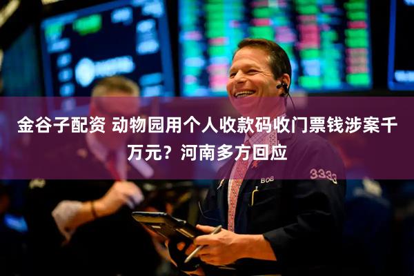 金谷子配资 动物园用个人收款码收门票钱涉案千万元？河南多方回应