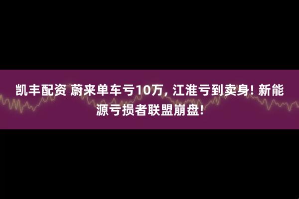 凯丰配资 蔚来单车亏10万, 江淮亏到卖身! 新能源亏损者联盟崩盘!