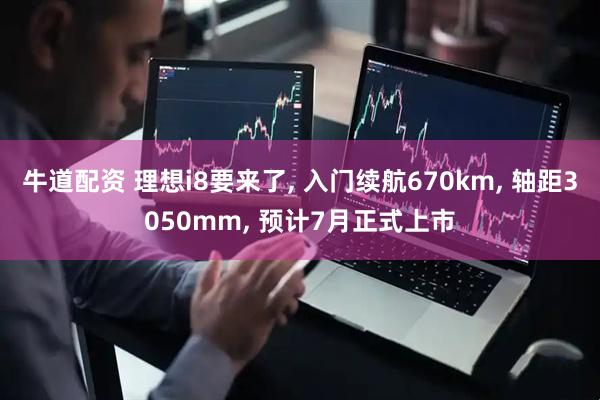 牛道配资 理想i8要来了, 入门续航670km, 轴距3050mm, 预计7月正式上市