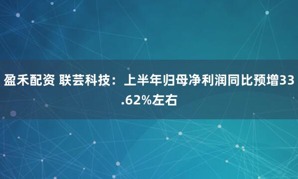 盈禾配资 联芸科技：上半年归母净利润同比预增33.62%左右