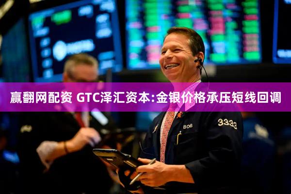 赢翻网配资 GTC泽汇资本:金银价格承压短线回调