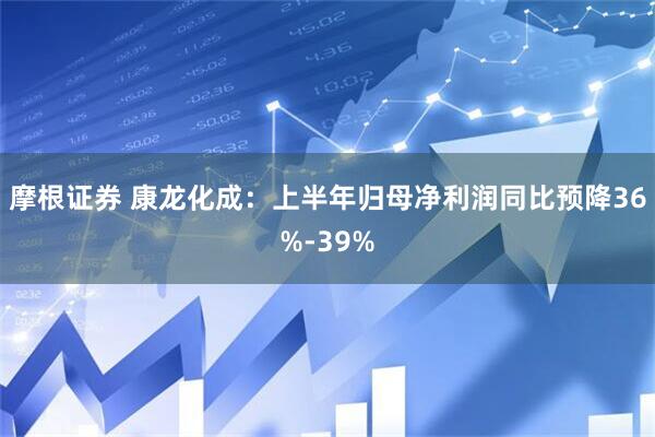 摩根证券 康龙化成：上半年归母净利润同比预降36%-39%