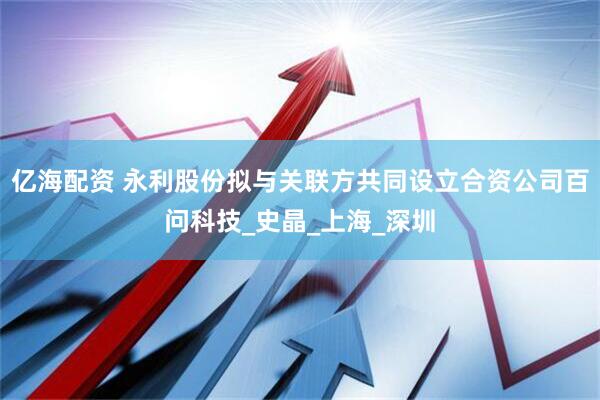 亿海配资 永利股份拟与关联方共同设立合资公司百问科技_史晶_上海_深圳