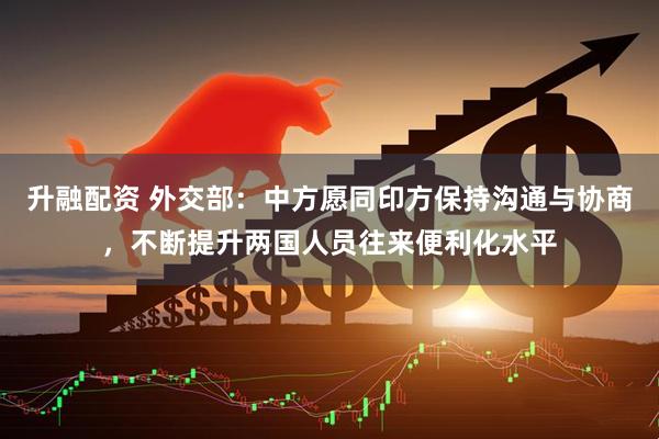 升融配资 外交部：中方愿同印方保持沟通与协商，不断提升两国人员往来便利化水平