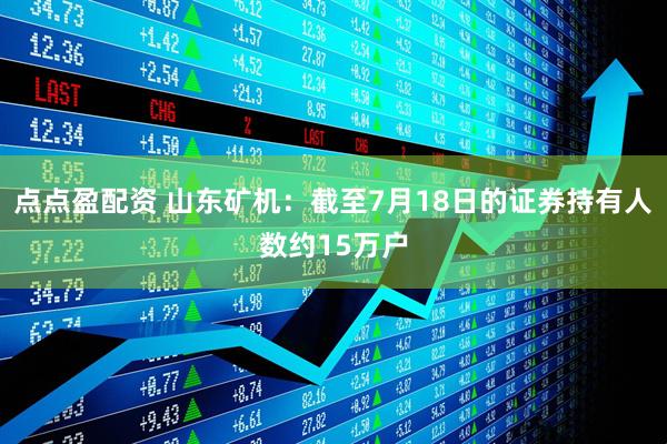 点点盈配资 山东矿机：截至7月18日的证券持有人数约15万户