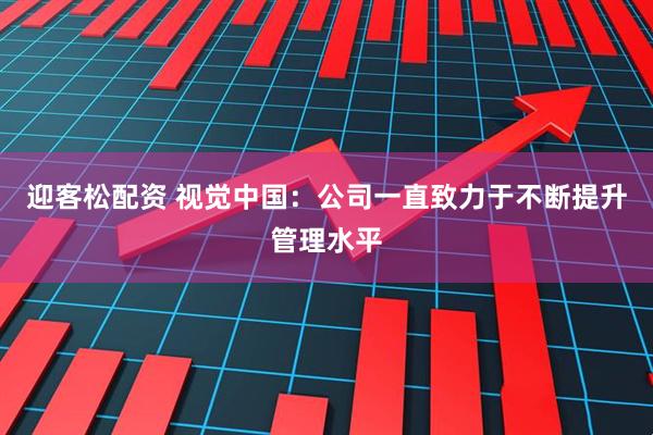 迎客松配资 视觉中国：公司一直致力于不断提升管理水平