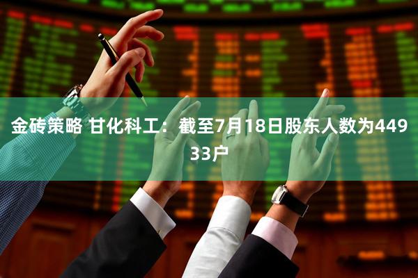 金砖策略 甘化科工：截至7月18日股东人数为44933户