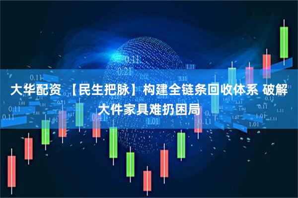 大华配资 【民生把脉】构建全链条回收体系 破解大件家具难扔困局