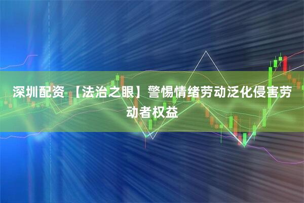 深圳配资 【法治之眼】警惕情绪劳动泛化侵害劳动者权益