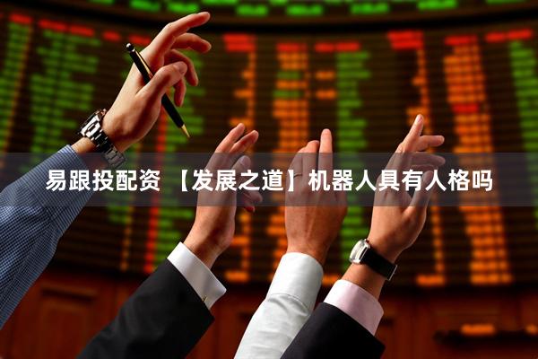 易跟投配资 【发展之道】机器人具有人格吗