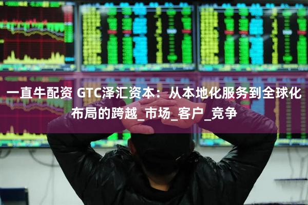 一直牛配资 GTC泽汇资本：从本地化服务到全球化布局的跨越_市场_客户_竞争