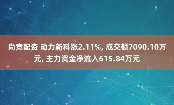 尚竞配资 动力新科涨2.11%, 成交额7090.10万元, 主力资金净流入615.84万元