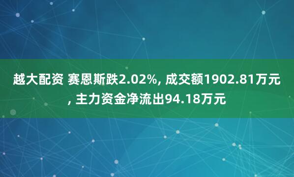 越大配资 赛恩斯跌2.02%, 成交额1902.81万元, 主力资金净流出94.18万元