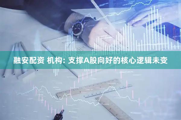 融安配资 机构: 支撑A股向好的核心逻辑未变