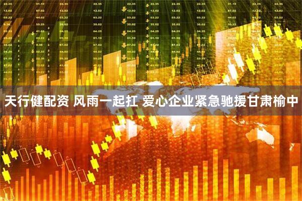 天行健配资 风雨一起扛 爱心企业紧急驰援甘肃榆中