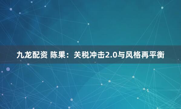 九龙配资 陈果：关税冲击2.0与风格再平衡