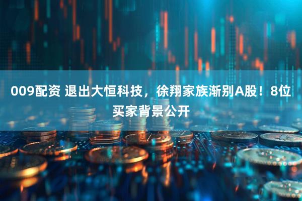 009配资 退出大恒科技，徐翔家族渐别A股！8位买家背景公开