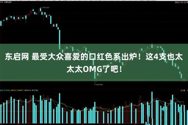 东启网 最受大众喜爱的口红色系出炉！这4支也太太太OMG了吧！