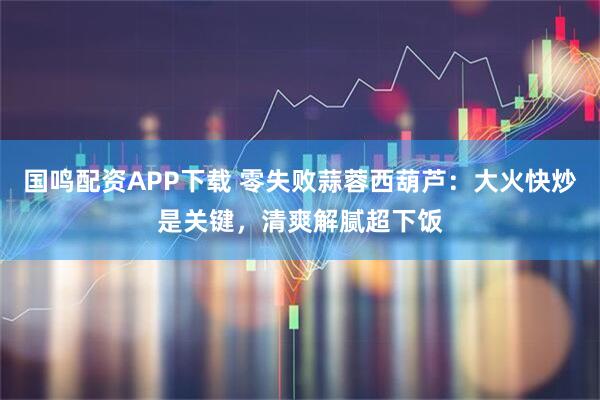 国鸣配资APP下载 零失败蒜蓉西葫芦：大火快炒是关键，清爽解腻超下饭