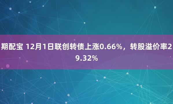 期配宝 12月1日联创转债上涨0.66%，转股溢价率29.32%