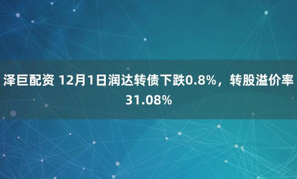 泽巨配资 12月1日润达转债下跌0.8%，转股溢价率31.08%