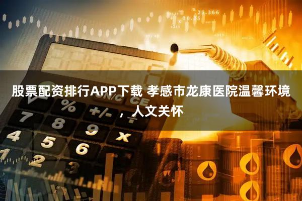 股票配资排行APP下载 孝感市龙康医院温馨环境，人文关怀
