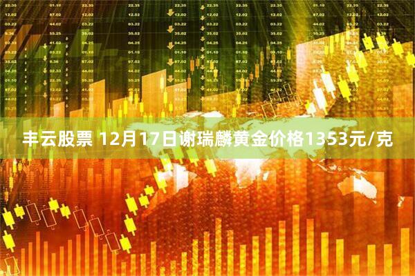 丰云股票 12月17日谢瑞麟黄金价格1353元/克