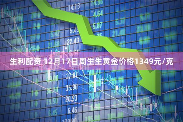 生利配资 12月17日周生生黄金价格1349元/克