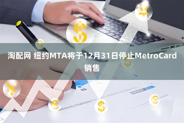 淘配网 纽约MTA将于12月31日停止MetroCard销售