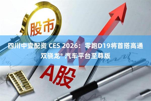 四川中壹配资 CES 2026：零跑D19将首搭高通双骁龙® 汽车平台至尊版
