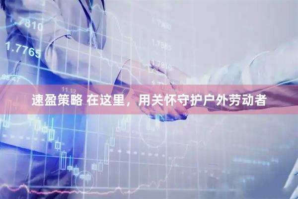 速盈策略 在这里,用关怀守护户外劳动者