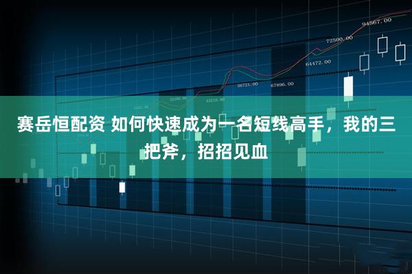 赛岳恒配资 如何快速成为一名短线高手，我的三把斧，招招见血