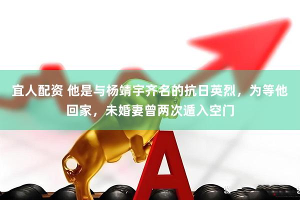 宜人配资 他是与杨靖宇齐名的抗日英烈，为等他回家，未婚妻曾两次遁入空门