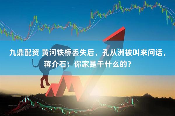 九鼎配资 黄河铁桥丢失后，孔从洲被叫来问话，蒋介石：你家是干什么的？