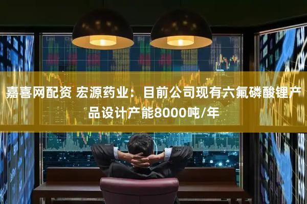 嘉喜网配资 宏源药业：目前公司现有六氟磷酸锂产品设计产能8000吨/年