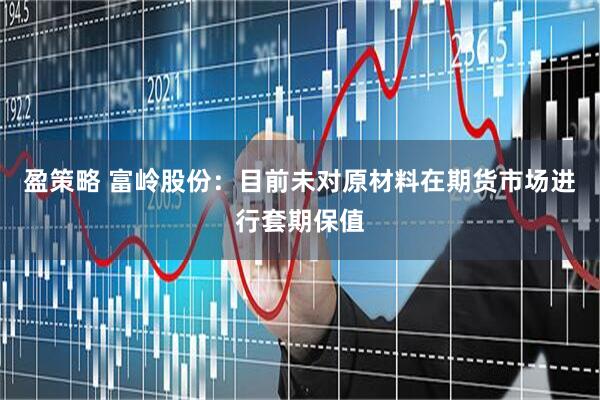 盈策略 富岭股份：目前未对原材料在期货市场进行套期保值