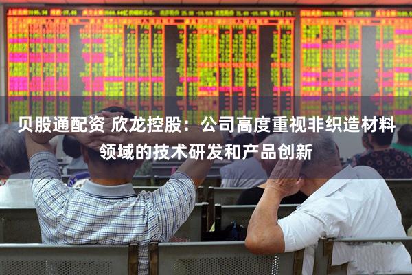 贝股通配资 欣龙控股：公司高度重视非织造材料领域的技术研发和产品创新