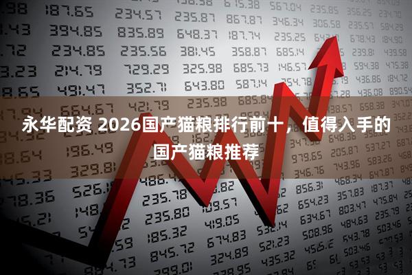 永华配资 2026国产猫粮排行前十，值得入手的国产猫粮推荐